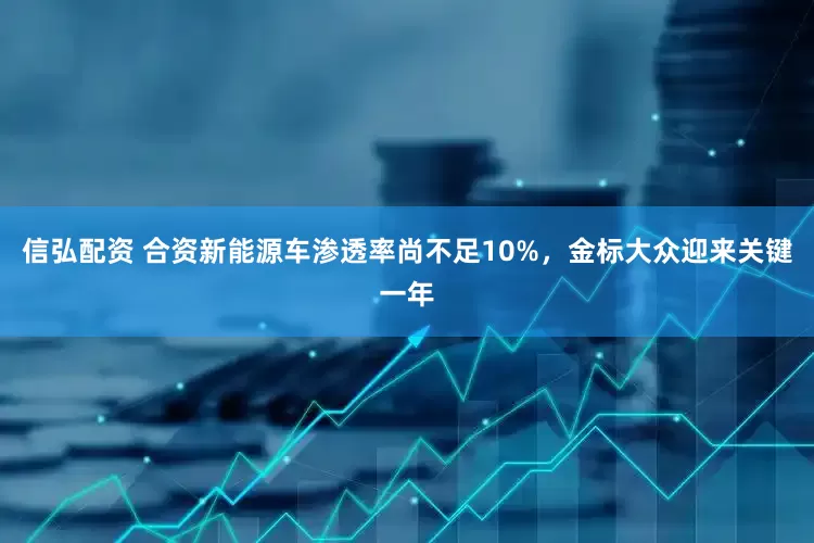 信弘配资 合资新能源车渗透率尚不足10%，金标大众迎来关键一年
