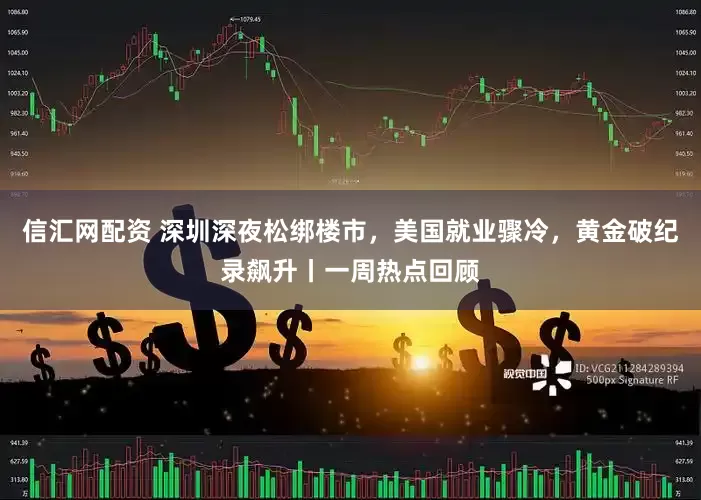信汇网配资 深圳深夜松绑楼市，美国就业骤冷，黄金破纪录飙升丨一周热点回顾