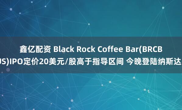 鑫亿配资 Black Rock Coffee Bar(BRCB.US)IPO定价20美元/股高于指导区间 今晚登陆纳斯达克