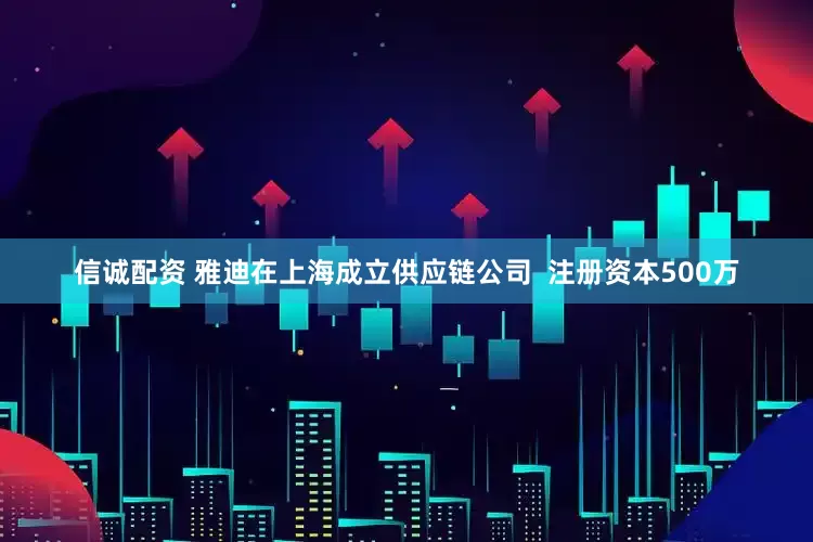 信诚配资 雅迪在上海成立供应链公司  注册资本500万