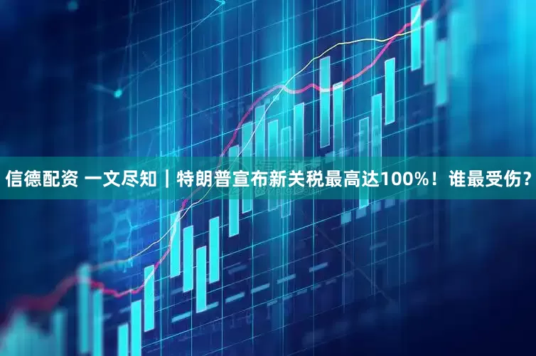 信德配资 一文尽知｜特朗普宣布新关税最高达100%！谁最受伤？