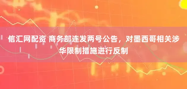 信汇网配资 商务部连发两号公告，对墨西哥相关涉华限制措施进行反制
