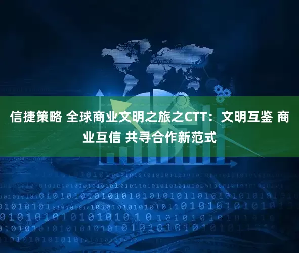 信捷策略 全球商业文明之旅之CTT：文明互鉴 商业互信 共寻合作新范式