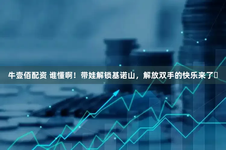 牛壹佰配资 谁懂啊！带娃解锁基诺山，解放双手的快乐来了✨