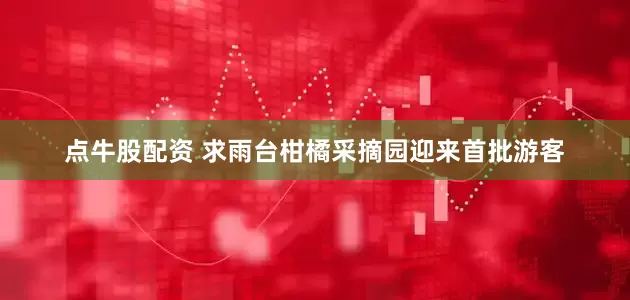 点牛股配资 求雨台柑橘采摘园迎来首批游客