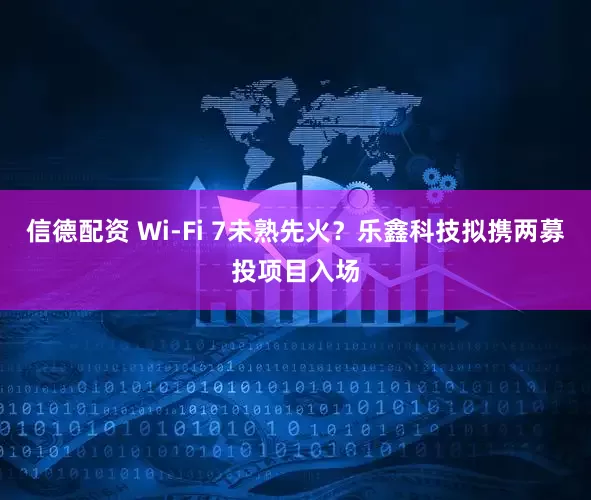 信德配资 Wi-Fi 7未熟先火？乐鑫科技拟携两募投项目入场