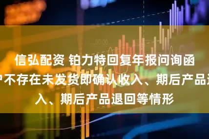 信弘配资 铂力特回复年报问询函：主要客户不存在未发货即确认收入、期后产品退回等情形