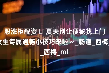 股涨柜配资 ️夏天别让便秘找上门！女生专属通畅小技巧来啦～_肠道_西梅_ml