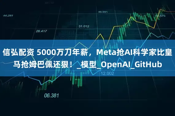 信弘配资 5000万刀年薪，Meta抢AI科学家比皇马抢姆巴佩还狠！_模型_OpenAI_GitHub