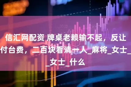 信汇网配资 牌桌老赖输不起，反让我垫付台费，二百块看清一人_麻将_女士_什么