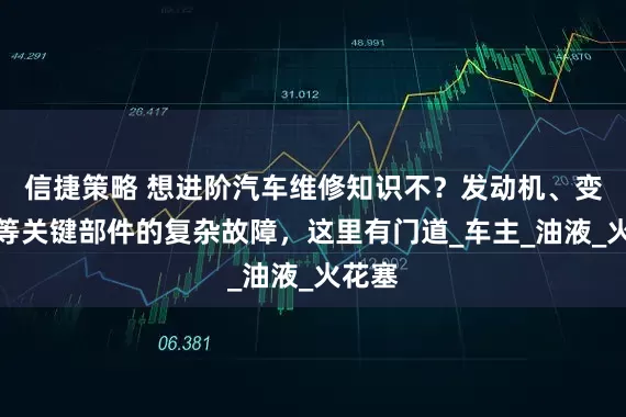 信捷策略 想进阶汽车维修知识不？发动机、变速器等关键部件的复杂故障，这里有门道_车主_油液_火花塞