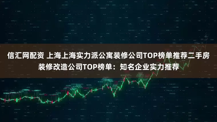 信汇网配资 上海上海实力派公寓装修公司TOP榜单推荐二手房装修改造公司TOP榜单:知名企业实力推荐