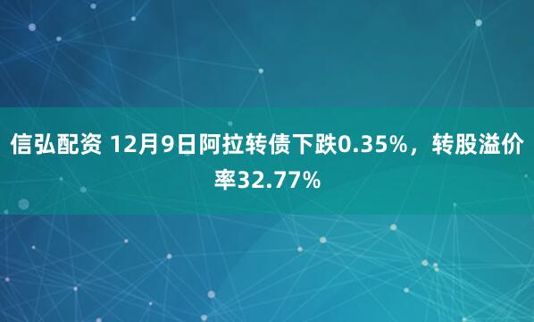 信弘配资 12月9日阿拉转债下跌0.35%，转股溢价率32.77%