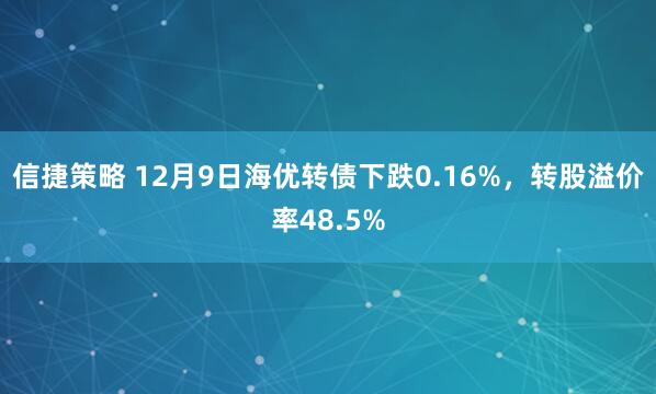 信捷策略 12月9日海优转债下跌0.16%，转股溢价率48.5%