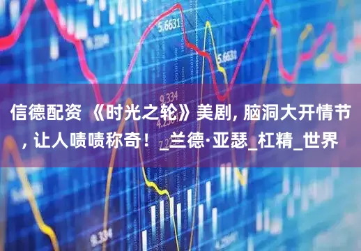 信德配资 《时光之轮》美剧, 脑洞大开情节, 让人啧啧称奇！_兰德·亚瑟_杠精_世界