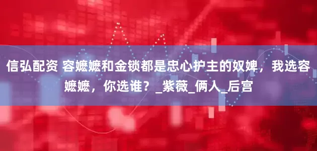 信弘配资 容嬷嬷和金锁都是忠心护主的奴婢，我选容嬷嬷，你选谁？_紫薇_俩人_后宫