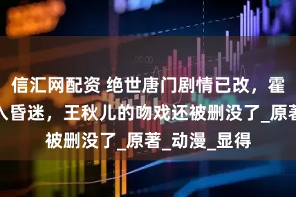 信汇网配资 绝世唐门剧情已改，霍雨浩提前陷入昏迷，王秋儿的吻戏还被删没了_原著_动漫_显得