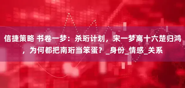 信捷策略 书卷一梦：杀珩计划，宋一梦离十六楚归鸿，为何都把南珩当笨蛋？_身份_情感_关系