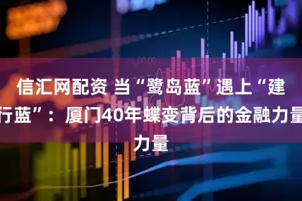 信汇网配资 当“鹭岛蓝”遇上“建行蓝”：厦门40年蝶变背后的金融力量