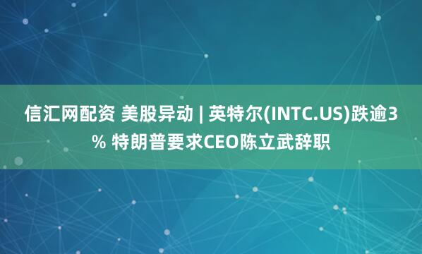 信汇网配资 美股异动 | 英特尔(INTC.US)跌逾3% 特朗普要求CEO陈立武辞职