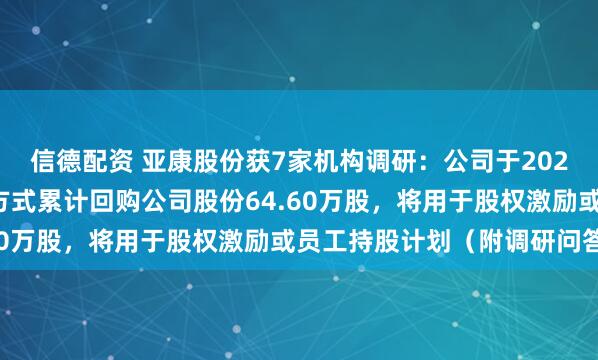 信德配资 亚康股份获7家机构调研:公司于2024年通过集中竞价交易方式累计回购公司股份64.60万股,将用于股权激励或员工持股计划(附调研问答)