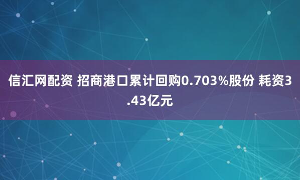 信汇网配资 招商港口累计回购0.703%股份 耗资3.43亿元