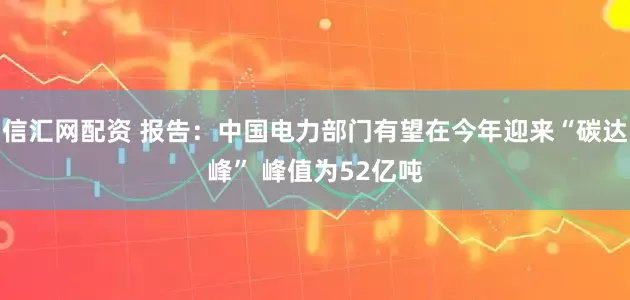 信汇网配资 报告：中国电力部门有望在今年迎来“碳达峰” 峰值为52亿吨
