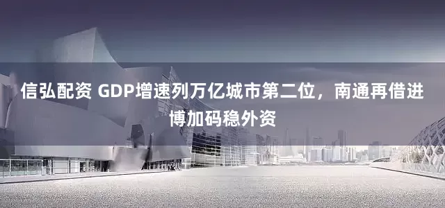 信弘配资 GDP增速列万亿城市第二位，南通再借进博加码稳外资
