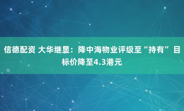 信德配资 大华继显：降中海物业评级至“持有” 目标价降至4.3港元