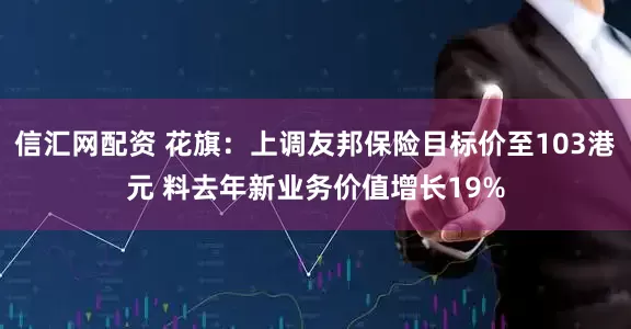 信汇网配资 花旗：上调友邦保险目标价至103港元 料去年新业务价值增长19%