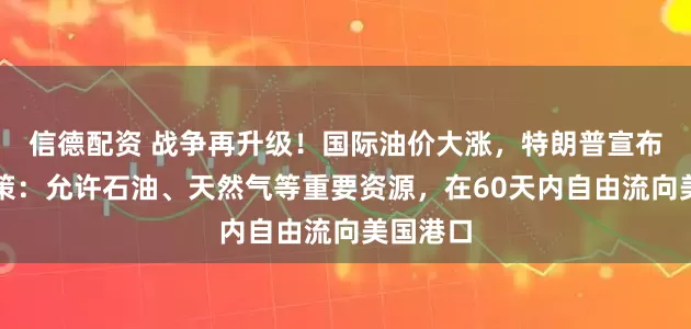 信德配资 战争再升级！国际油价大涨，特朗普宣布紧急政策：允许石油、天然气等重要资源，在60天内自由流向美国港口