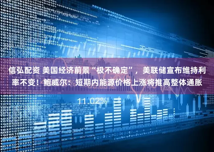信弘配资 美国经济前景“极不确定”，美联储宣布维持利率不变！鲍威尔：短期内能源价格上涨将推高整体通胀